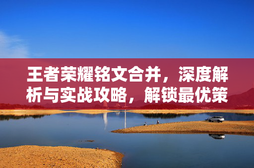 王者荣耀铭文合并，深度解析与实战攻略，解锁最优策略