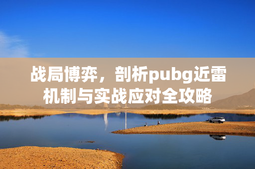 战局博弈，剖析pubg近雷机制与实战应对全攻略
