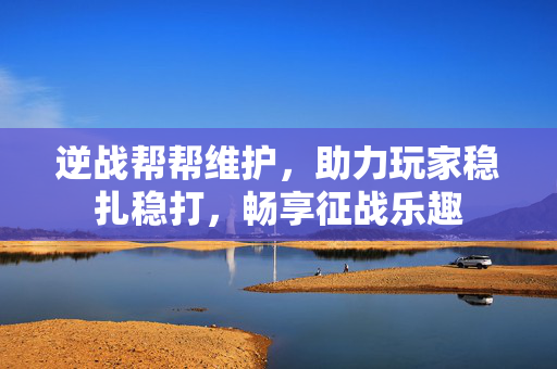 逆战帮帮维护，助力玩家稳扎稳打，畅享征战乐趣