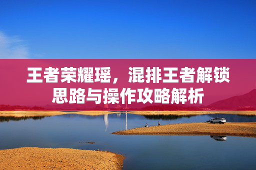 王者荣耀瑶，混排王者解锁思路与操作攻略解析