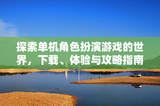 探索单机角色扮演游戏的世界，下载、体验与攻略指南