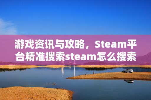 游戏资讯与攻略，Steam平台精准搜索steam怎么搜索18的实用指南