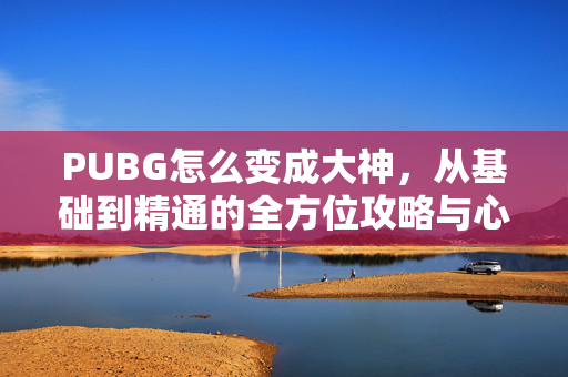 PUBG怎么变成大神，从基础到精通的全方位攻略与心态管理