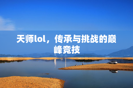 天师lol，传承与挑战的巅峰竞技