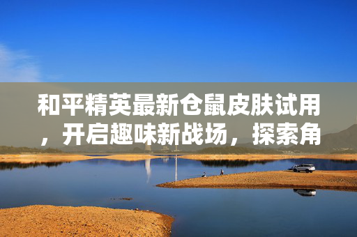 和平精英最新仓鼠皮肤试用，开启趣味新战场，探索角色皮肤新体验