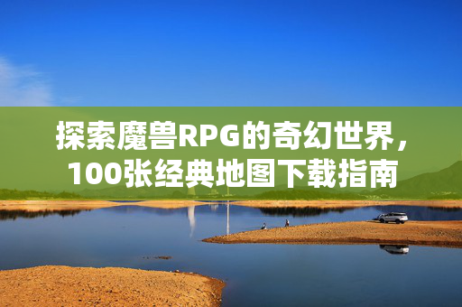 探索魔兽RPG的奇幻世界，100张经典地图下载指南