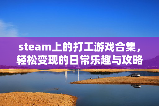 steam上的打工游戏合集，轻松变现的日常乐趣与攻略指南