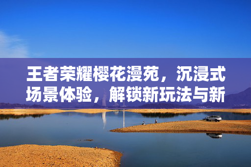 王者荣耀樱花漫苑，沉浸式场景体验，解锁新玩法与新策略