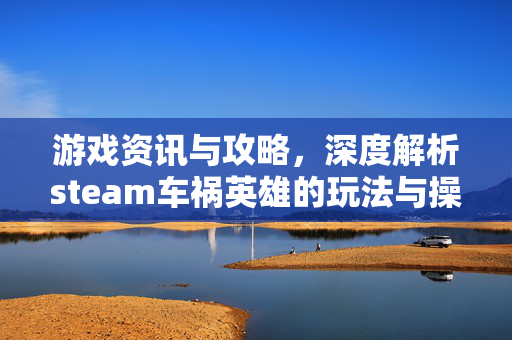 游戏资讯与攻略，深度解析steam车祸英雄的玩法与操作策略