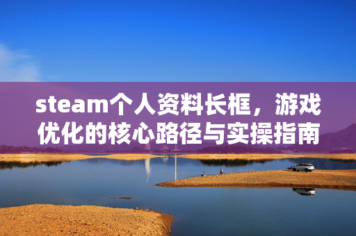 steam个人资料长框，游戏优化的核心路径与实操指南