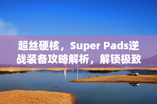 超丝硬核，Super Pads逆战装备攻略解析，解锁极致战场优势
