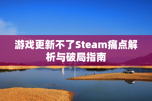游戏更新不了Steam痛点解析与破局指南