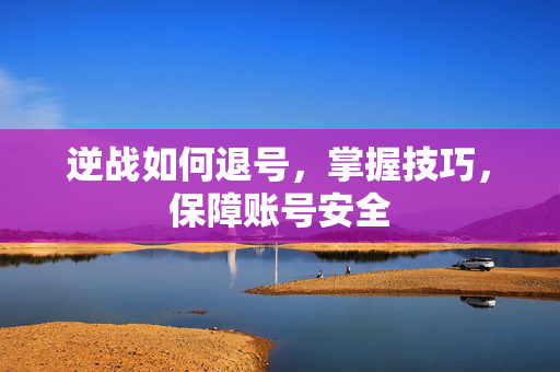 逆战如何退号，掌握技巧，保障账号安全
