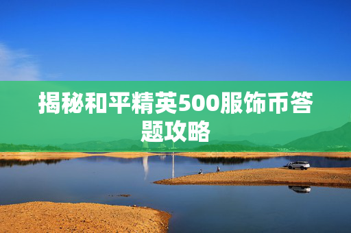 揭秘和平精英500服饰币答题攻略