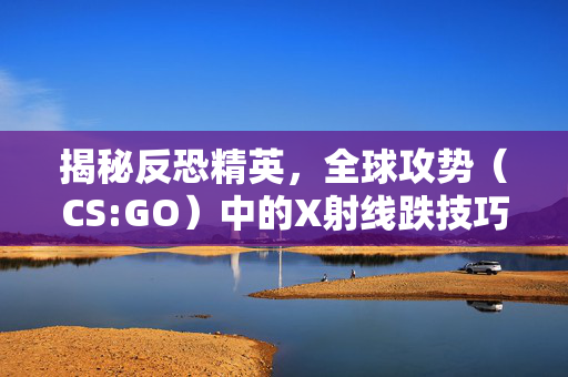 揭秘反恐精英，全球攻势（CS:GO）中的X射线跌技巧