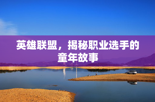 英雄联盟，揭秘职业选手的童年故事
