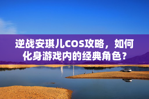 逆战安琪儿COS攻略，如何化身游戏内的经典角色？