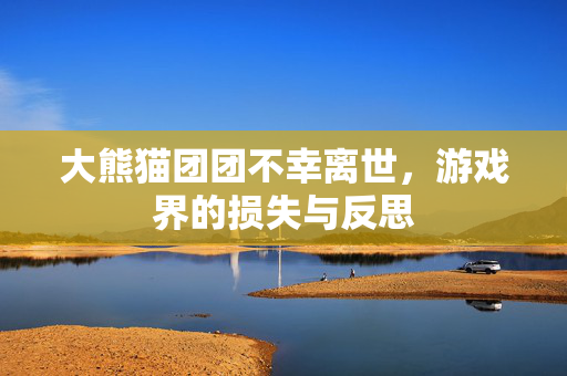 大熊猫团团不幸离世，游戏界的损失与反思