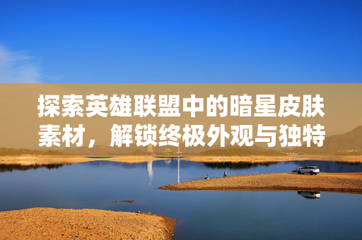 探索英雄联盟中的暗星皮肤素材，解锁终极外观与独特技能