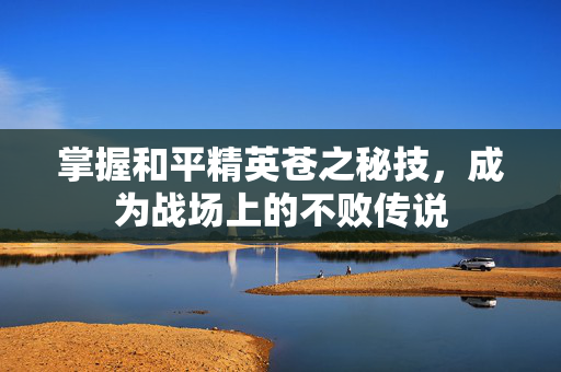 掌握和平精英苍之秘技，成为战场上的不败传说
