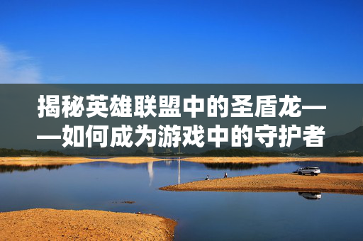揭秘英雄联盟中的圣盾龙——如何成为游戏中的守护者