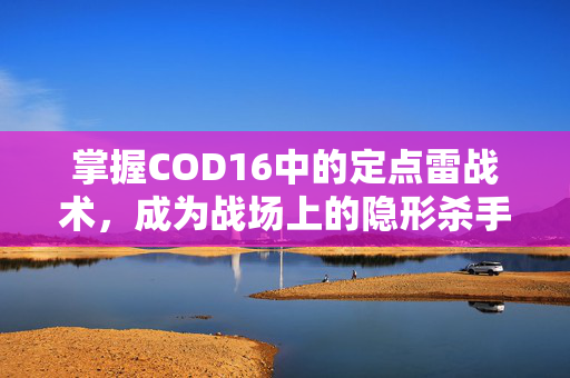 掌握COD16中的定点雷战术，成为战场上的隐形杀手