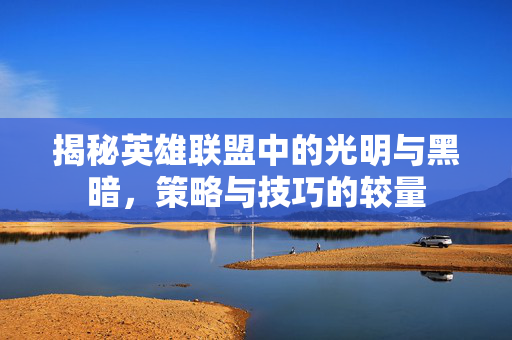 揭秘英雄联盟中的光明与黑暗，策略与技巧的较量