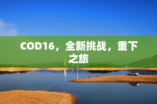 COD16，全新挑战，重下之旅