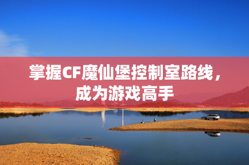 掌握CF魔仙堡控制室路线，成为游戏高手
