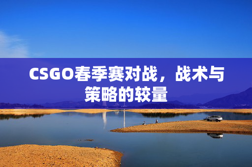 CSGO春季赛对战，战术与策略的较量
