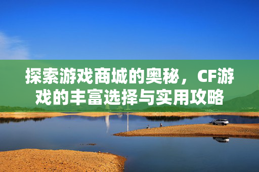 探索游戏商城的奥秘，CF游戏的丰富选择与实用攻略