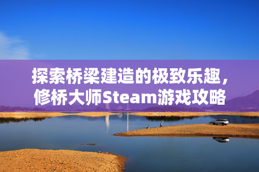 探索桥梁建造的极致乐趣，修桥大师Steam游戏攻略