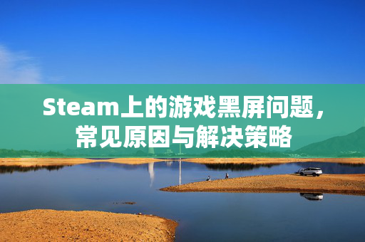 Steam上的游戏黑屏问题，常见原因与解决策略