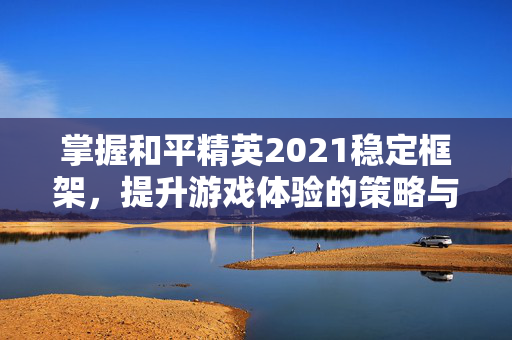 掌握和平精英2021稳定框架，提升游戏体验的策略与技巧