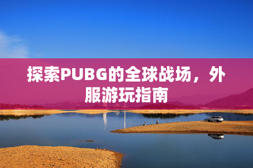 探索PUBG的全球战场，外服游玩指南