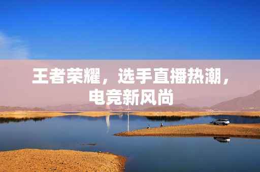 王者荣耀，选手直播热潮，电竞新风尚
