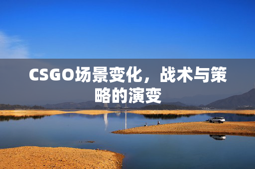 CSGO场景变化，战术与策略的演变
