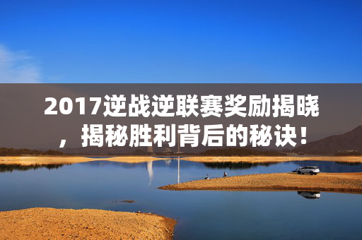 2017逆战逆联赛奖励揭晓，揭秘胜利背后的秘诀！
