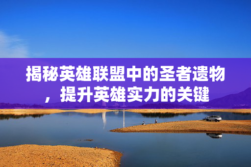 揭秘英雄联盟中的圣者遗物，提升英雄实力的关键