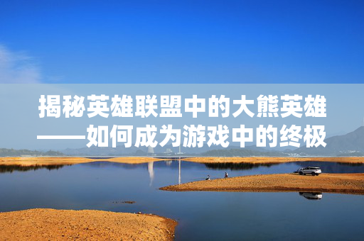 揭秘英雄联盟中的大熊英雄——如何成为游戏中的终极守护者