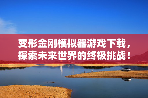 变形金刚模拟器游戏下载，探索未来世界的终极挑战！
