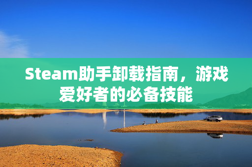 Steam助手卸载指南，游戏爱好者的必备技能