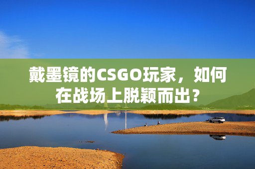 戴墨镜的CSGO玩家，如何在战场上脱颖而出？