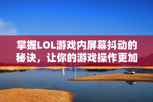 掌握LOL游戏内屏幕抖动的秘诀，让你的游戏操作更加流畅