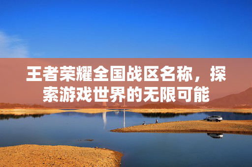 王者荣耀全国战区名称，探索游戏世界的无限可能