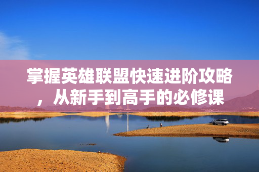 掌握英雄联盟快速进阶攻略，从新手到高手的必修课