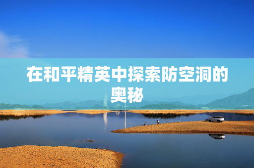 在和平精英中探索防空洞的奥秘