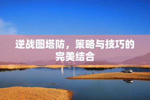 逆战图塔防，策略与技巧的完美结合
