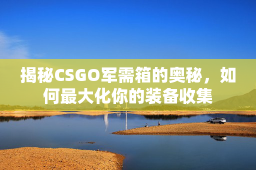 揭秘CSGO军需箱的奥秘，如何最大化你的装备收集