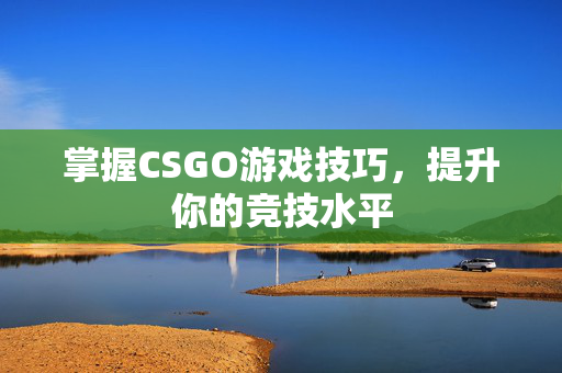 掌握CSGO游戏技巧，提升你的竞技水平